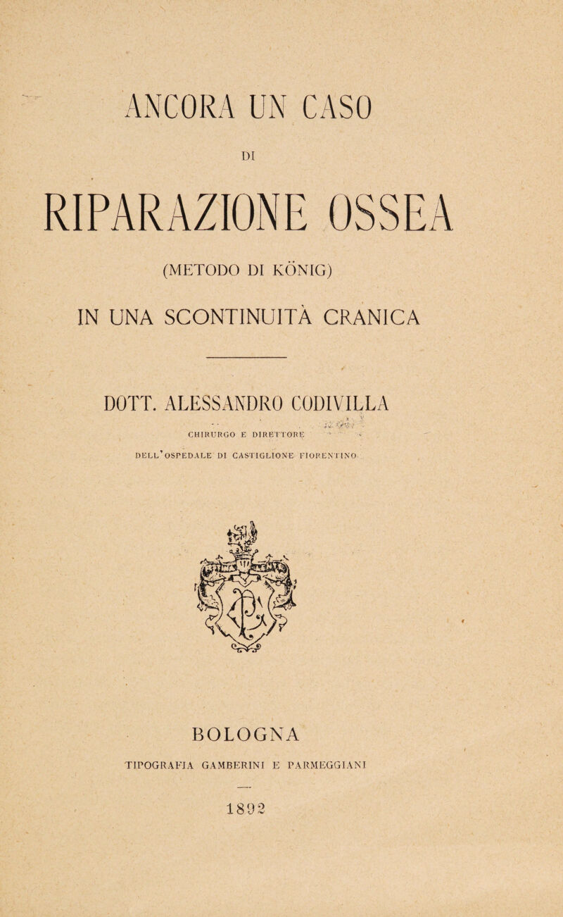 (METODO DI KÒNIG) IN UNA SCONTINUITÀ CRANICA DOTI. ALESSANDRO COUIVII^LA CHIRURGO E DIRETTORE dell’ospedale di CASTIGLIONE FIORENITNO BOLOGNA TIPOGRAE'IA GAMBERINI E PARMEGGIANI 1892