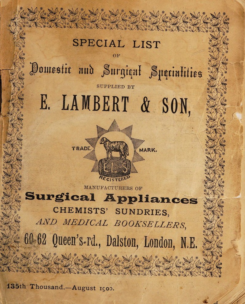 * SPECIAL LIST OP t Poiiicsfir aub SUPPLIED BY E. LAMBERT & SON, TRADE MARK. MANUFACTURERS OF - \ A CHEMISTS’ SUNDRIES, AND MEDICAL BOOKSELLERS, Queen’s-rd., Dalston, London, N.E. 135th Thousand.—August ic,oo. * A