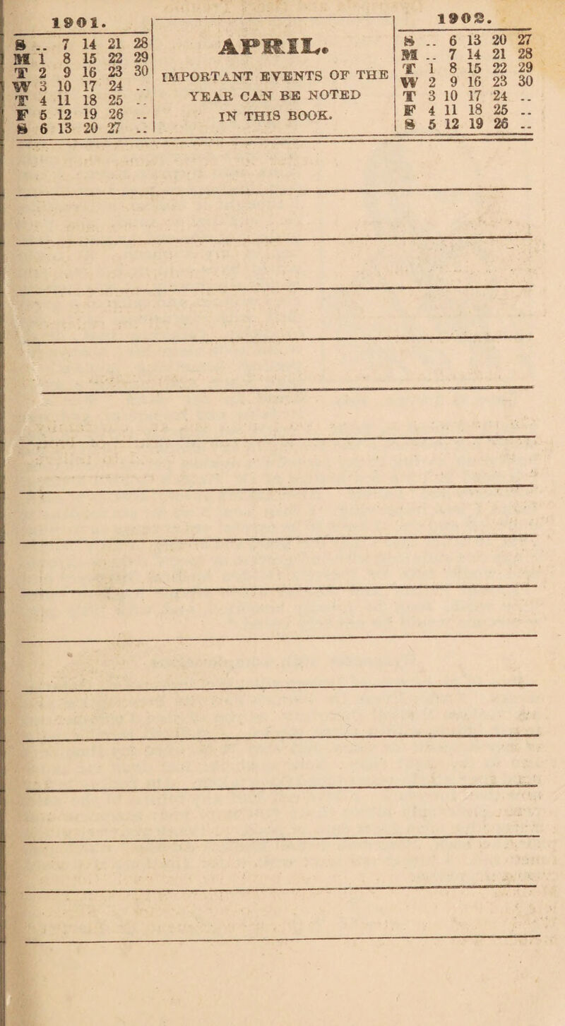 1801. .. 7 14 21 28 1 8 15 22 29 2 9 16 23 30 3 10 17 24 .. 4 11 18 25 .. 5 12 19 26 .. 6 13 20 27 .. APRIL* important events of the YEAR CAN BE NOTED IN THIS BOOK. 18©$. S .. 6 13 20 27 M .. 7 14 21 28 T 1 8 15 22 29 W 2 9 16 23 30 T 3 10 17 24 .. IP 4 11 18 25 ..