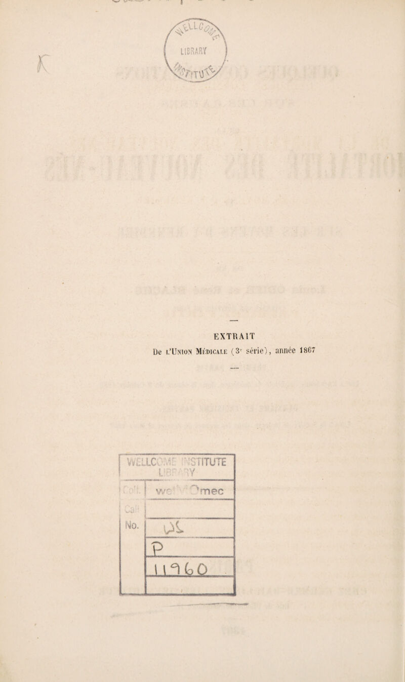 EXTRAIT De l’Union Médicale (3e série), année 1867 WEL LC- éu {STITUTE L:tir- IV ! wc ’mec ; • r- ‘ ; ; No. P HUû .