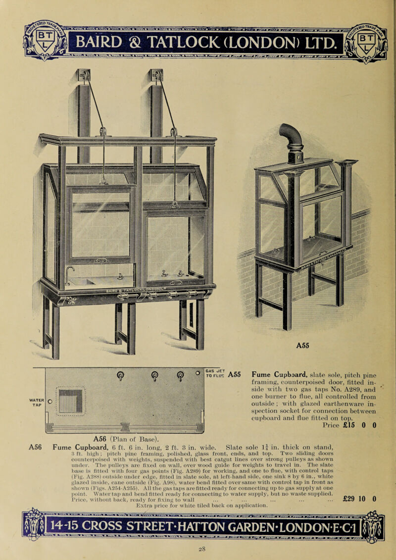 GAS JET TO FLUE WATER TAP A55 Fume Cupboard, slate sole, pitch pine framing, counterpoised door, fitted in¬ side with two gas taps No. A289, and one burner to flue, all controlled from outside ; with glazed earthenware in¬ spection socket for connection between cupboard and flue fitted on top. Price £15 0 0 A56 A56 (Plan of Base). Fume Cupboard, 6 ft. G in. long, 2 ft. 3 in. wide. Slate sole lj in. thick on stand, 3 ft. high ; pitch pine framing, polished, glass front, ends, and top. Two sliding doors counterpoised with weights, suspended with best catgut lines over strong pulleys as shown under. The pulleys are fixed on wall, over wood guide for weights to travel in. The slate base is fitted with four gas points (Fig. A289) for working, and one to flue, with control taps (Fig. A288) outside under edge, fitted in slate sole, at left-hand side, one sink 8 by 6 in., white glazed inside, cane outside (Fig. A98), water bend fitted over same with control tap in front as shown (Figs. A254-A255). All the gas taps are fitted ready for connecting up to gas supply at one point. Water tap and bend fitted ready for connecting to water supply, but no waste supplied. Price, without back, ready for fixing to wall Extra price for white tiled back on application. £29 10 0 1415 CROSS STREET-HATTON GARDEN-LONDON E C1