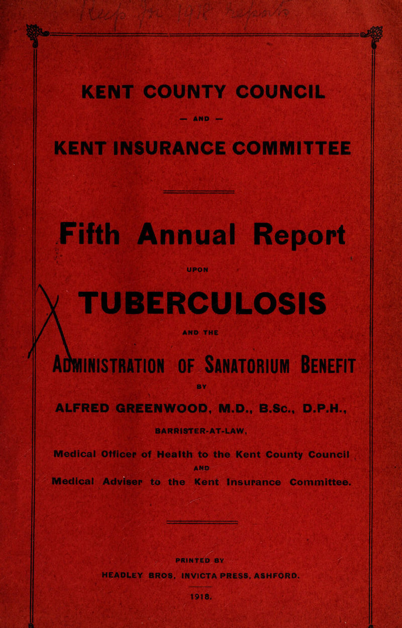 D.P.H Officer of Health to the Kent County Council A Kent Insurance Committee. '•-> ’• ??£f.5 .• #4 iV-;i • & • v V.', * #V‘ K«gS«|i:# ; V#; a ara®pM« PRINTED BY risssi HEADLEY BROS, INV1CTA PRESS, ASHFORD. V- 1918.