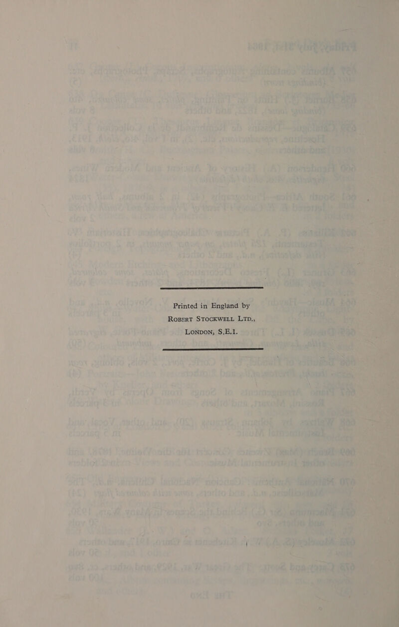 a i e . retry 4 ¥ ites bi ‘eg ay ie Ade QOHORT PURLIG. 42 cP OT . ae 1 ra oe ATS het            ‘ « « ¢ b) - Ft ' i iy OTD “SSRs Bae Vestake’ | aeithied iy ‘sane ator 8 aig | ansilio bank Scat sank § ; Tt netpatto?: ab-95 Ibnardaaet ‘ab sie SL Na tk | eCh Alaa e252 0 1 TF ha a3 ero a Ag zi @ : | - DOr, ere ~ ww msboh, baw yaotdA To Beas as (AY cAr : itis atlas) N Ave soma inal .aeudin © al % opitceltie 1 ; fi emia tia ‘ oo ¥ Ait Laika ty ae ad: x pare” oe 7, ? WV fish: aebhysl tow ee: Gale On ; Peters roe SO es wpa i hs i. Me Pay a. wt, nes #iadio Cbg his {tana ie Si aie “ ols” ast: ‘ae { 2 - by Bowden prbdias- lin CR Scheid Rea ) GIR i} t : ) a , adv Printed in England by ‘nial Ty tao ‘, i : _ Ropert StocKwELL LiD., ei WE. Te y-ogsrl yz _ Lonpon; S.E.1. soutE a hyarnduat. .22eshio bee Ie ayaa sil = : y te ' , ‘ cca - aed Pf, feet Tate Sie “) { oF MDOT - MOLE? -clgy &amp; ¢. VION -orTy ‘4 “be (fe) raitie- ' xtodin.’ bai ; ‘an Jbaay a esTaqhs . Mra1 Ake et 18 ol ee ‘ brs Jeoo¥, ao, bate 9S) mete fe. Bites Ban .B0et Votilor font ait: inay mc? Sind risblot Saki icws an n-ne Di laine | ‘ . aon a) “MS, by wry t Leia nosis! isk; LES) tap homo or sis siti fistttO baw ne Ee Parc oe Til Tienda, ojft, rahi aloy 05, 4 rf h Eps’ eroctto, bw fs foe ose oe sddelaaihe apm aiov OG: if... ated | other pre 32 erste i PAL, ae Wh ra988) sem elo OM. ASS Lontaiang ae a eRe