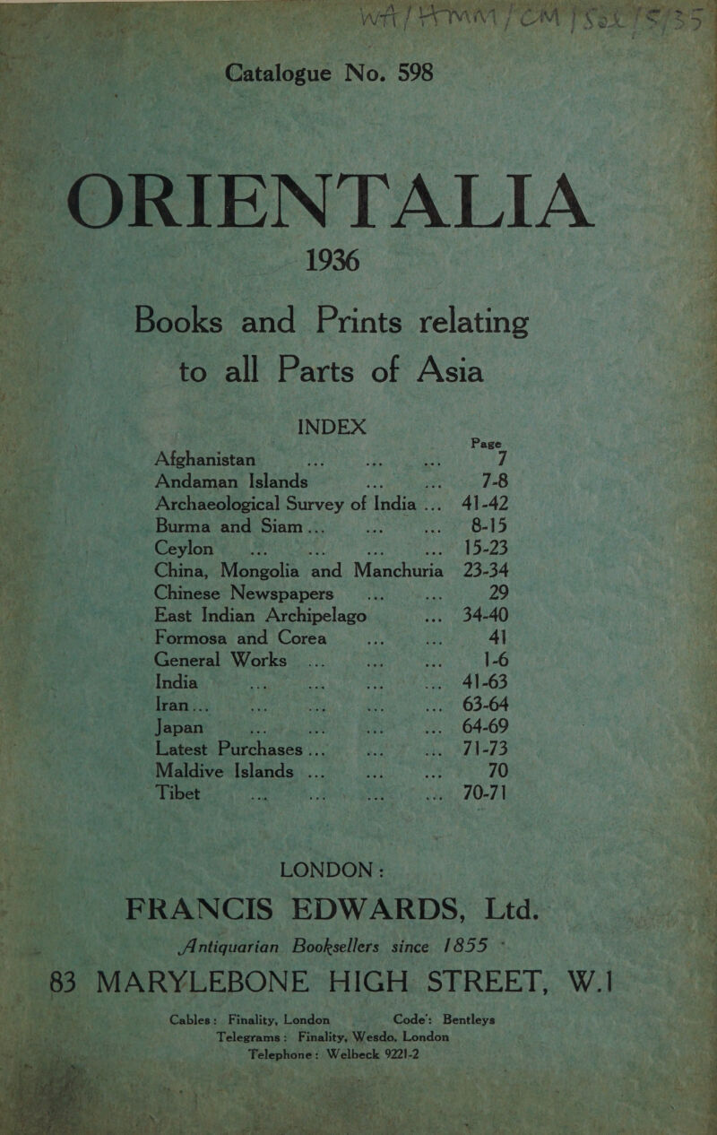 to all Parts of Asia INDEX Afghanistan Andaman Islands Archaeological ees of India .. Burma and Siam .. Geylon's./ 7, China, Mansala ed Manchuria Chinese Newspapers East Indian Archipelago | Formosa and Corea _ General Works vig India — a -Tran.. Ape fe ~ Latest Biralaase | Maldive Islands | pat belle. e LONDON: : FRANCIS EDWARDS, Ltd. oe ntiquarian Booksellers since eh SJois ioelcas Bete es atts bg i Se, “Code: Beads Fae psiae ss Finality, Wesdo. London ¥ Telephone : . Nsibert MENA 