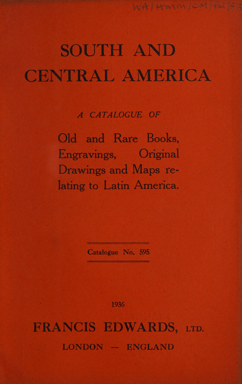 - §$OUTH AND _ A CATALOGUE. OF Old and Rare Books, Engravings, Original Drawings and Maps re- a ating to Latin America. Catalogue No. 595 1936 FRANCIS EDWARDS, ETD