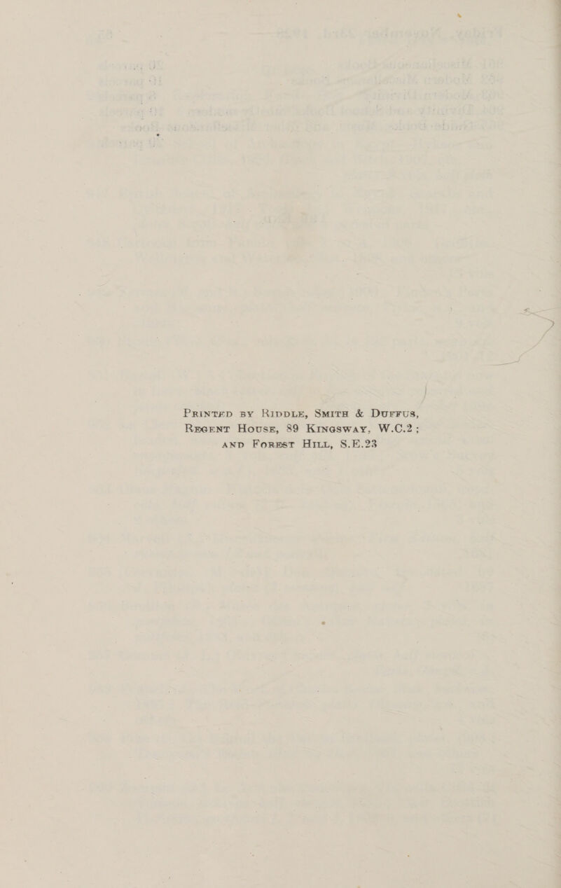 PrRintepD BY RIDDLE, SMITH &amp; Durrus, Reeent Houses, 89 Kinasway, W.C.2; AND Forest Hii, 8.E.23
