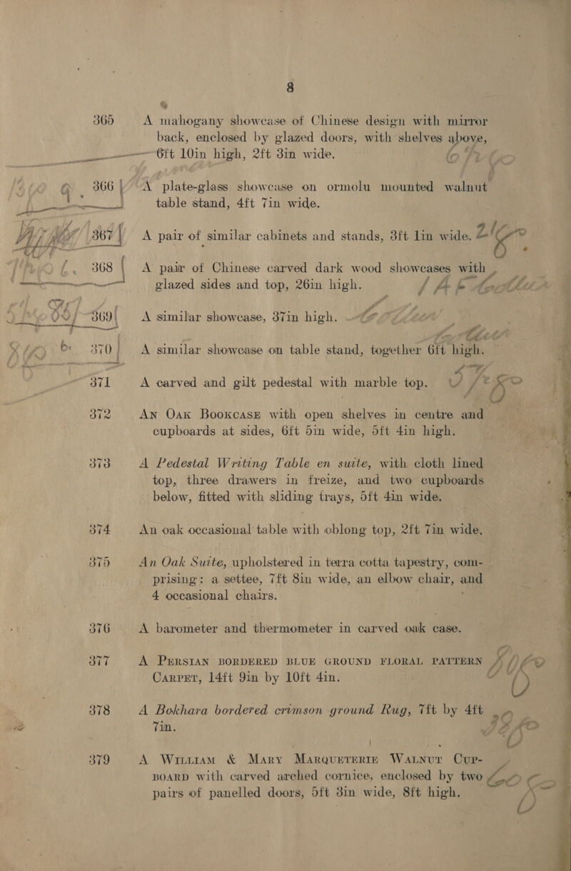 hy e368 a Anaemia gc 2 OT RI van pe | CH ; AA (2( ; Vwi 309 : ot te any) eaten st SO re yur 8 A mahogany showcase of Chinese design with mirror back, enclosed by glazed doors, with shelves apove, ~6ft 10in high, 2ft 3in wide. - A “plakenta showcase on ormolu mounted walnut table stand, 4ft 7in wide. A pair of similar cabinets and stands, 8ft lin wide. ur bs * A pair of Chinese carved dark wood showeases with _ / A fi é Cane A similar showcase, 37in high. q | f | Did he: Chet A similar showcase on table stand, together 6ft high. ra ar A A carved and gilt pedestal with marble top. WW / * i An Oak Bookcasr with open shelves in centre and cupboards at sides, 6ft 5in wide, oft 4in high. A Pedestal Writing Table en surte, with cloth lined top, three drawers in freize, and two cupboards below, fitted with sliding trays, 5ft 4in wide. An oak occasional table with oblong top, 2ft Tim wide, An Oak Suite, upholstered in terra cotta tapestry, com- _ prising: a settee, 7ft 8in wide, an elbow chair, ang 4 occasional chairs. - A barometer and thermometer in carved oak case. Carpet, 14ft 9in by 1Oft 4in. A Bokhara bordered crimson ground Rug, Tit by 4ft 20 Tin. Ps A Wri11m &amp; Mary MarqurrertrE Watnur Cur- BOARD with carved arched cornice, enclosed by two 4_ pairs of panelled doors, 5ft 3in wide, 8ft high.  