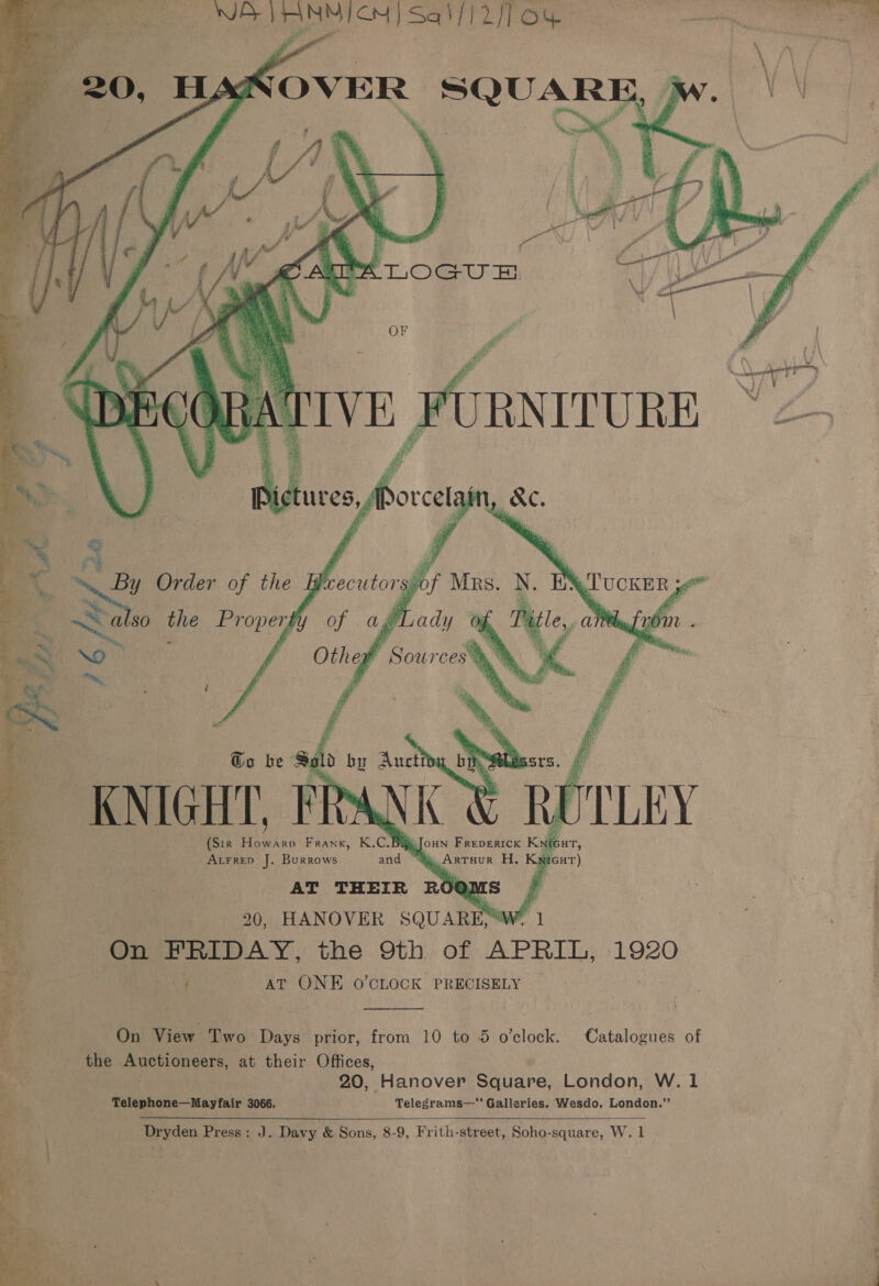     OVER SQUARE _ (Sir | | Frank, KCl a, ( Arrrep J. Burrows and “      20, HANOVER aie. at 4 On PRIDAY, the 9th of APRIL, 1920 v4 at ONE o’cLock PRECISELY  7 On View Two Days prior, from 10 to 5 o’clock. Catalogues of the arerroneers, at their Offices, 20, Hanover Square, London, W. 1 Telephone—Mayfair 3066. Telegrams— Galleries, Wesdo, London.”’     