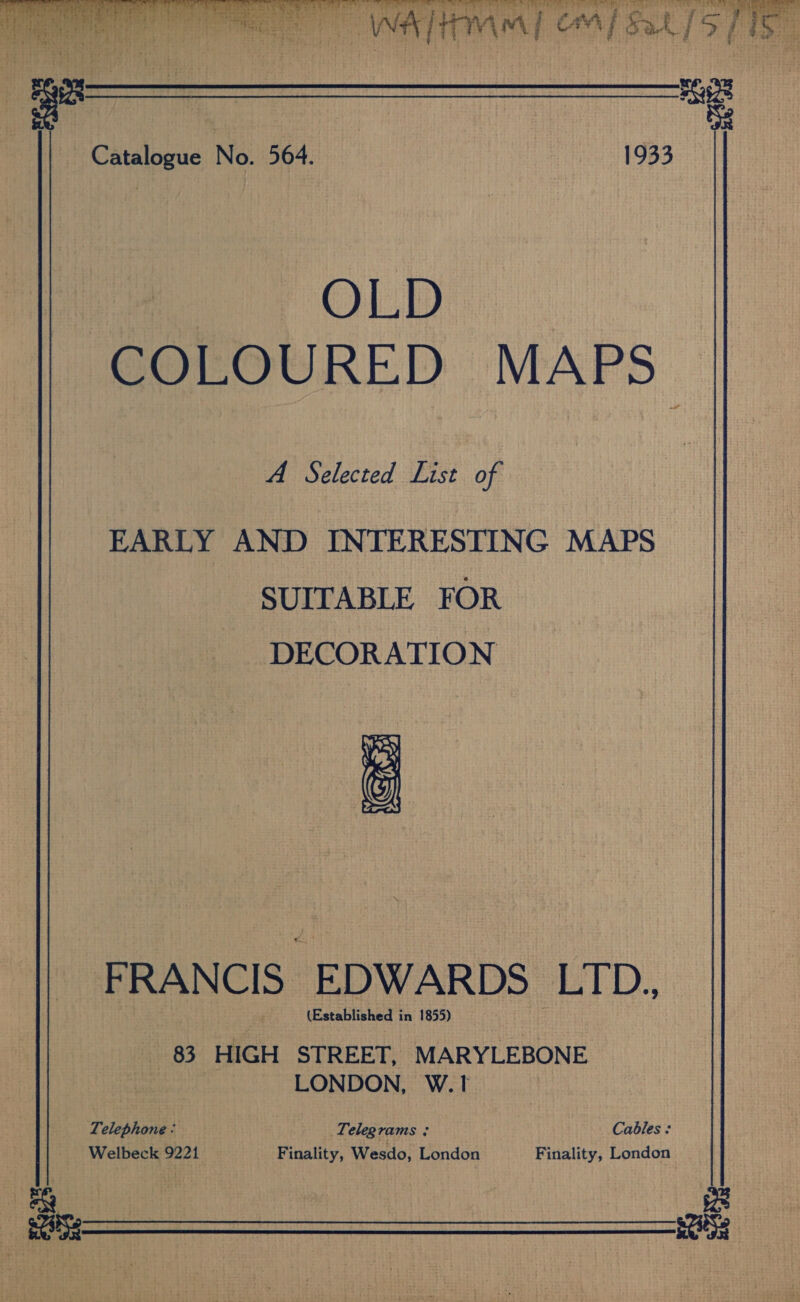   a OLD COLOURED MAPS. A Selected List of EARLY AND INTERESTING MAPS SUITABLE FOR DECORATION rye8 ey ol FRANCIS EDWARDS LTD. (Established i in 1855) «83 HIGH STREET, MARYLEBONE : LONDON, W.1 Telephone: Telegrams : Cables : Welbeck 9221, Finality, Wesdo, London Finality, London i ae