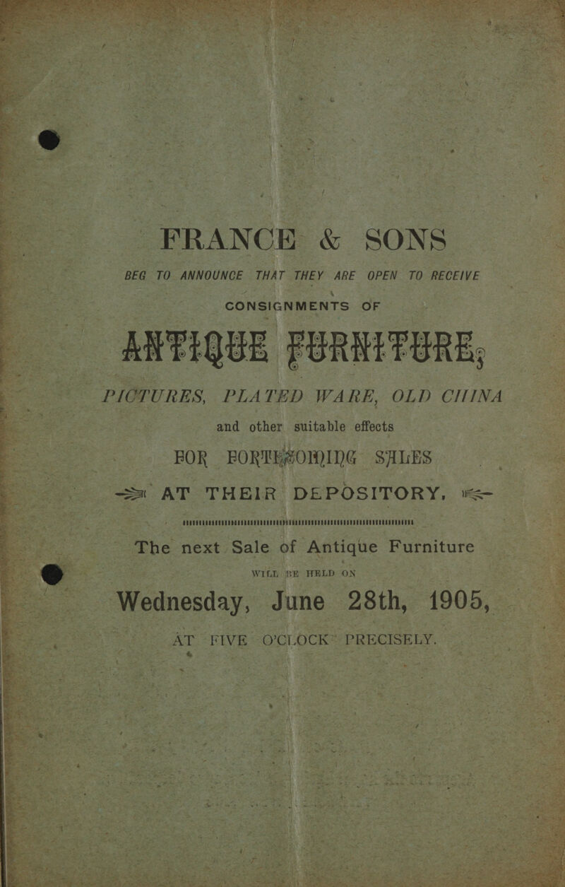 FRANC CONSIGNMENTS OF PICTURES PLATED WARE, OLD CIIINA and other suitable effects —_ sapuaunesnuovaneafuuceneccesegpoesadavereasteneeaansceataartanraai ; The next Sale of Antique Furniture WIE pH setae ON ednesday, Ju une 28th, 1905, . 