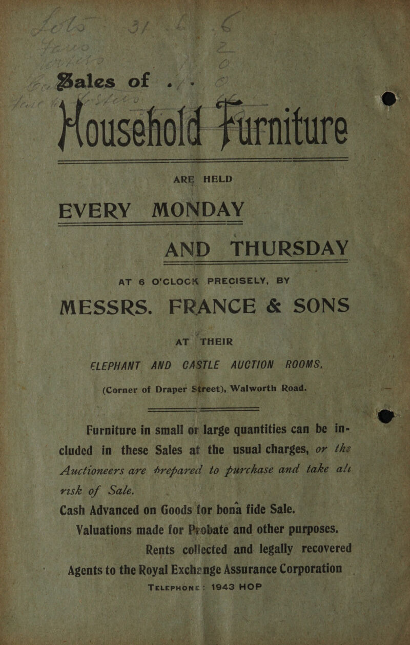  teks) Kige es tana JV he ih adh WAU   Ae HELD EVERY MONDAY -     AT 6 O'CLOCK PRECISELY, BY MESSRS. ERENCE &amp; SONS AT “THEIR ELEPHANT AND CASTLE AUCTION ROOMS, (Corner of Draper Street), Walworth Road. as  iq % cluded in these Sales at the usual charges, or the Auctioneers are trepared to purchase and take alt risk of Sale, OR oO gaan Cash Advanced on Goods for bona fide Sale; § ae Valuations made for Probate and other purposes. TELEPHONE: 1943 HOP    