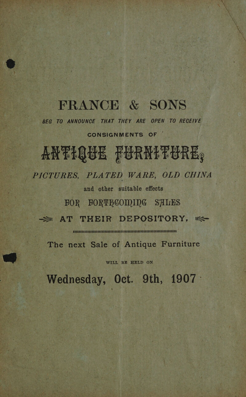 FRANCE &amp; SONS BEG TO ANNOUNCE THAT THEY ARE OPEN TO RECEIVE CONSIGNMENTS OF - ang PURELTERE, _ PICTURES, PLATED WARE, OLD CHINA and other suitable effects BOR FORTHCOMING SALES WILL BE HELD ON Weincsdy, Oct. 9th, 1907