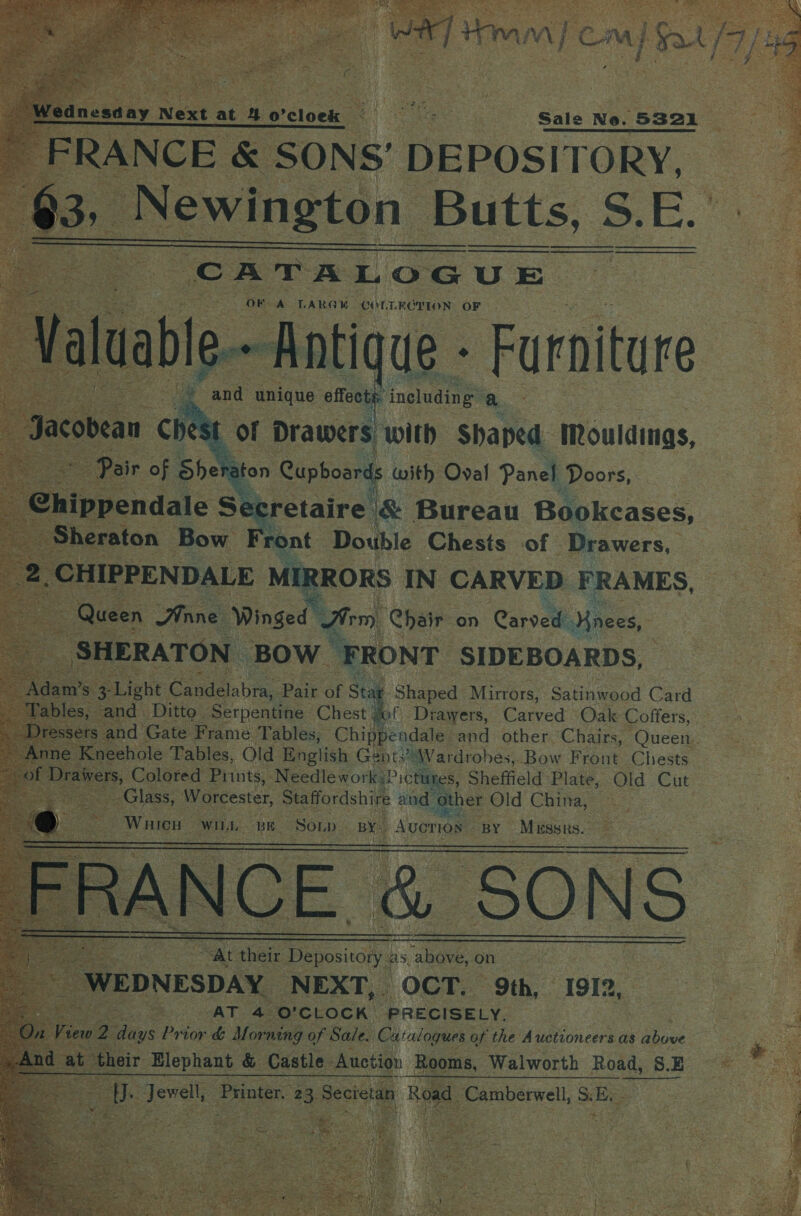     CATALOGUE aie OF A TARGY COLTROTION OF     a &lt; rect f including’ _ Je ra L of Drawers with Shaped Mouldings, ~*~. fon Cupboards with Oval Panel Doors, cretaire. 1&amp; Bureau Bookcases, Front Double Chests “of” Drawers,      ee 5 Ms | Shaved Minsiay Shae nd Card Ditto Serpentine Chest if Drawers, Carved Oak Coffers,  ine Kn hole Tables, Old English Gents’ Wardrobes, Bow Front Chests. : ‘Colored Prints, Needlework? ictutes, Sheffield Plate, Old Cut Glass, Worcester, Staffordshire and her Old Chitay 25 E Waren, Wi 3K Soup vy Aucrios - BY MES Ee = _SONS aha Depository : as, ee. on ee ‘NEXT, OCT. 9th, 1912, AT a: “O'CLOCK PRECISELY.         wie 