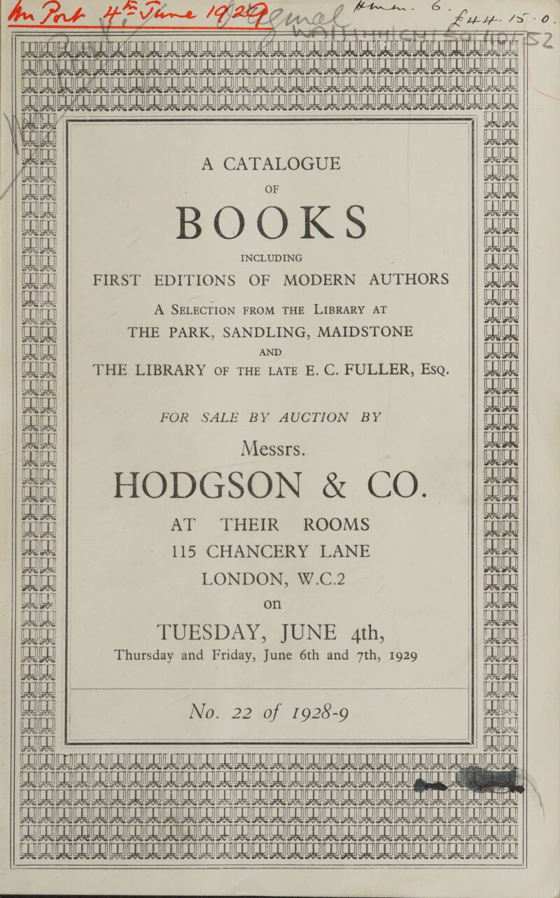       tc                  A CATALOGUE ) OF INCLUDING FIRST EDITIONS OF MODERN AUTHORS A SELECTION FROM THE LIBRARY AT THE PARK, SANDLING, MAIDSTONE AND THE LIBRARY OF THE LATE E. C. FULLER, Esq. FORK SALE BY AUGTION BY Messrs. HODGSON &amp; CO. AT THEIR ROOMS 115 CHANCERY LANE LONDON, W.C.2 on TUESDAY, JUNE 4th, Thursday and Friday, June 6th and 7th, 1929  We. 22.0f 1925-9    Cocco eeeeeeeee                                                        