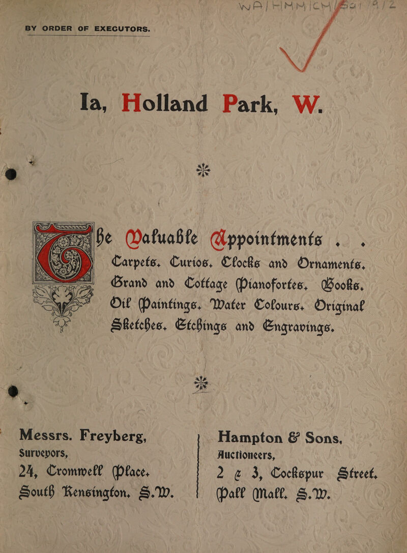  V4 be Wafuable Cippointments . . K (aCe) \ Carpets, Curios, Clocks and Ornaments, Grand and Cottage Mianofortes, Books, Oil Paintings, Water Cofours. Original Sketches. EtcBings and Engravings.  Messrs. Freyberg, Hampton &amp; Sons, Survevors, Auctioneers, 24, Cromwell Pface. 2 &amp; 3, Cockspur Sfreet, South Kensington, S.VW. | (Pall Mall, S.%.