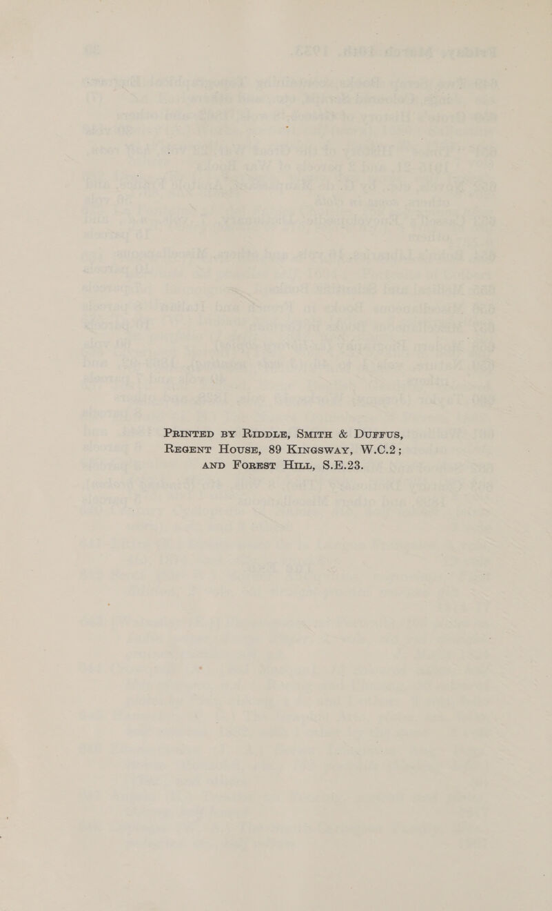 PRINTED BY RIDDLE, SMITH &amp; DurFFUs, REGENT Hovusz, 89 Kinasway, W.C.2; AND Forgst Hutu, S8.E.23.