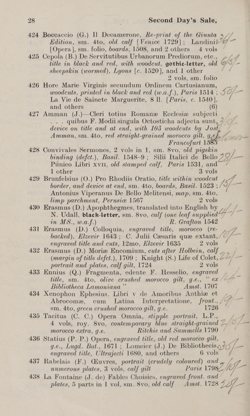 425 426 427 428 429 430 431 432 433 434 435 436 437 438 Edition, sm. 4to, old calf [ Venice 1729]; and others Convivales Sermones, 2 vols in 1, sm. &amp;vo, old pigskin 1 other 3 vols limp parchment, Perusie 1567 Erasmus (D.) Apophthegmes, translated into 2 vols English by engraved title and cuts, 12mo, Hizevir 1635 2 vols rf ff é f j € “ 9/- de F f 7 / ye i / _ i Saad f é portrait and plates, - gilt, 1724 4 ee Bibliotheca Lamoniana ” Xenophon Ephesius. Libri v de Amoribus GOP ik Amst. L707 Anthiz et sm. 4to, green crushed morocco gilt, g.e. 1726. engraved title, Ultrajecti 1680, and others 6 vols numerous plates, 3 vols, calf gilt plates, 5 parts in 1 vol, sm. 8vo, old calf Amst. 1728 o me ff fi f 7 4