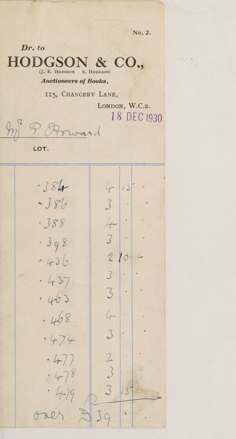  Dr. to HODGSON &amp; CO,, - Hopgson S. Auctioneers of Books, 115, CHANCERY LANE, Lonpon, W.C.2. 18 DEC 1930 LOT. es 2 &amp; i 3 = ’ t~ =~@ © bo ese S . { &gt; Le) 4 Dy sb]? | &gt; e =) ~_} Oy oC aH iy Ses, VW i&gt;’ ~ &lt; Coe