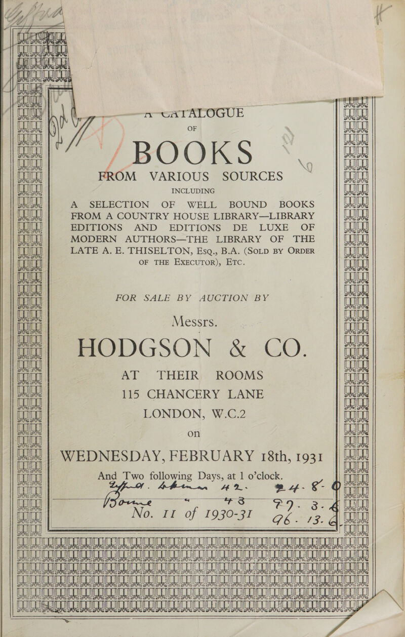  \ = oa lp y ok Zs, Wf af &amp; ver | Pie fy | #   : avjaue ana lL pean asia [Beet AIA LW n—cATALOGUE i Wi 4 Bl’ ~~ / BOOKS *\.  FROM VARIOUS SOURCES        coc | Messrs. 241 HODGSON &amp; CO. zi | AT THEIR ROOMS iui tate 115 CHANCERY LANE | ial toto | LONDON, W.C.2 1 (tg alee on peeiey fc | WEDNESDAY, FEBRUARY 18th, 1931 | ori TOW | And Two following Days, at 1 o’clock. | LW an | 425. &amp; a a | ‘ 2). 3. 4 WW GUS | No. Il of ogee GPE - 13. ua ae MANA AIRAI ND ANANO MANA SINSANANOMONAUANNSNSIAAION/ON ON RSLNSANAL So OO TOC UCIT ROTO TRICE ICRI RICE A RIGIG I Ree ee eee ee eRe Sasa eee aes STG SL A Ae SL Se ee Ae ee LR SE ae Le eae Ra aL STAT Seeianautensaaneniten thaneucnsuanevateeiansrente Pir GPO PCIE DIDI DIEU DR GIRS OH Lin orale hsbc OIL Ube OIE UPC OOI    2 2 