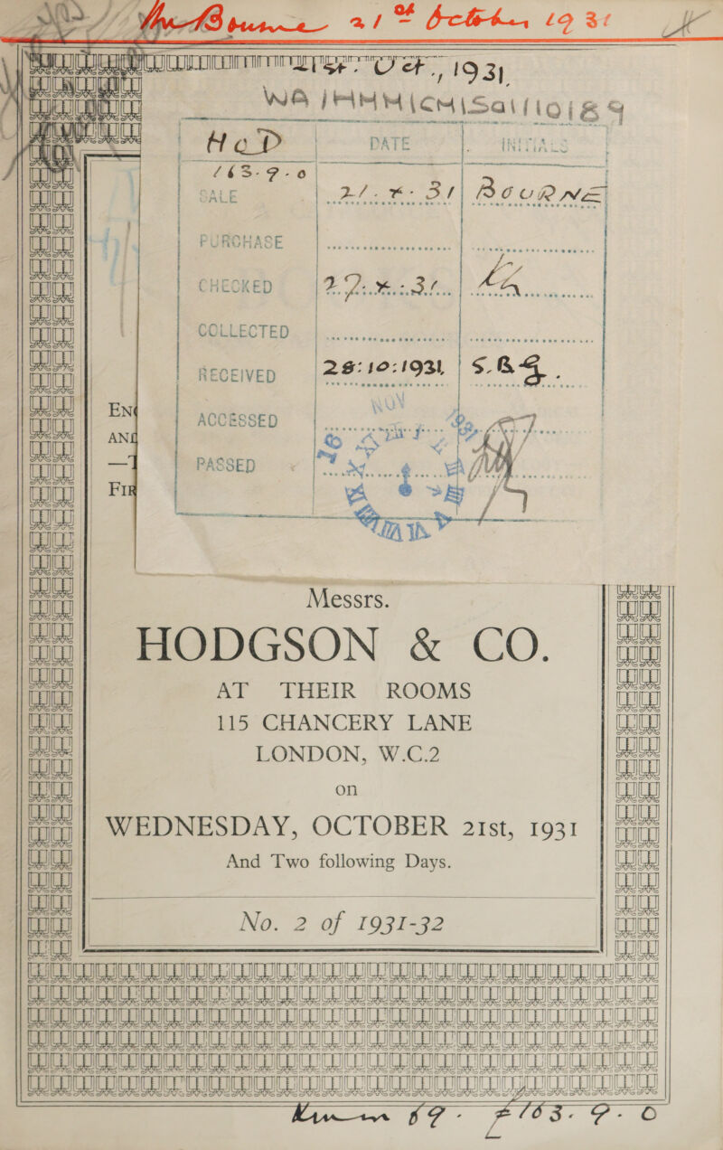 uy a) 4S but—_e— as rd belt. £9 3¢ hee 2 POF 193, We IAM M\cH Sa 1101 8 ee ee thf, tu                     ran | Poe eat INITIAES | [k= 6h cera : ae i} 1. SALE : Bel ae OT Bowgne Wh al, | PURCHASE ie ti ¢ : es | oe 1 ae ae Oe Ree | COLLECTED ee nl eee ee | Ot LOE WON aout a ACCESSED ee SK. | aay is Wawa aia ANE Caan wee / Baiaap =a PASSED * Reo oe g yy pe she y , iti) |) Fs | Ba eee / Baleay i “Sp 4 ae ce ih Baea| ee SE | ‘ a 8 | | | Messrs. | 77| HODGSON &amp; CO. |  Ar FHEIR {ROOMS tt&gt; COANCERY LANE LONDON, W.C.2 on WEDNESDAY, OCTOBER 2iIst, 1931 And Two following Days. ial ant ae | oe LH Ars   No. 2 of 1931-32              is fijanfen cunt na an BERUTMAEON RERUN ER MRT PRUE LS TULGDGHEENT AT TT aT aLaHET THRE RET COCDCDED eet RuCUrLiy Lo eo OE ee y eae Lt Lt mana TIS FHS —_ = CK ( ee potereleter=r== oeeeeeees       Co A Fo AS &gt; 1] 4G