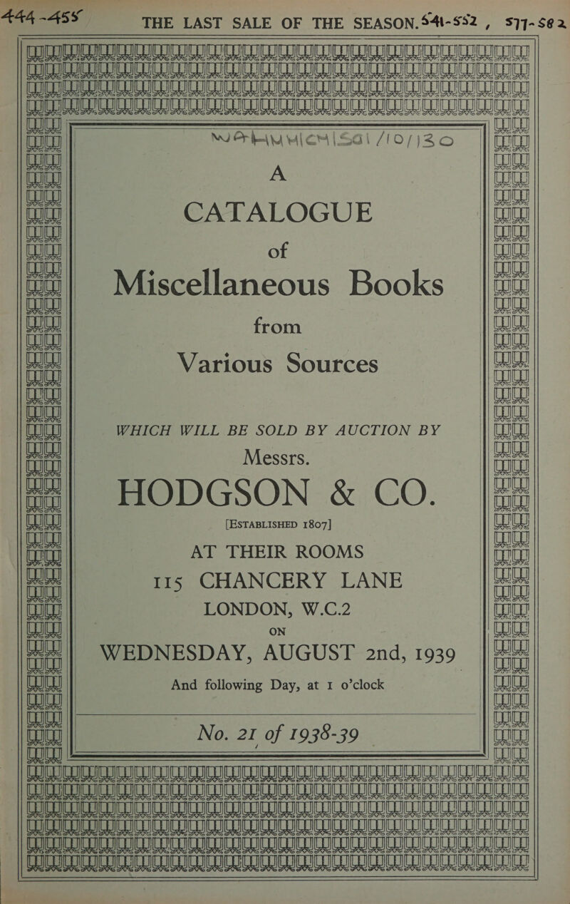   eae            cece ceeeeeeee see: ae   cael is SS € ie CSheowrey &lt;5 cca Relies I e_ ce a tt Pec e eee eeeee eee eee : | a i la ae ea a a TIS TPIS Ww Uy eae See CITRIC Ue CCIE       Gi /10/j20 CATALOGUE of Miscellaneous Books from Various Sources WHICH WILL BE SOLD BY AUCTION BY Messrs. HODGSON &amp; CO. [ESTABLISHED 1807] AT THEIR ROOMS _ 115 CHANCERY LANE LONDON, W.C.2        No. 21 of 1938-39 TTAOHESTR MINNA NENA NTONIANONRN ONINUTONINSTRUIEN A GISELE CLIC ICL COICL COGIC. GLICO ICLICU Ee a CS EE eG NCIC ICICI IRL IOI SC ICUTIGOCU CICA GUG NCU        ~ Oe          POLST ETES UTS SSS eee cece esc cece  