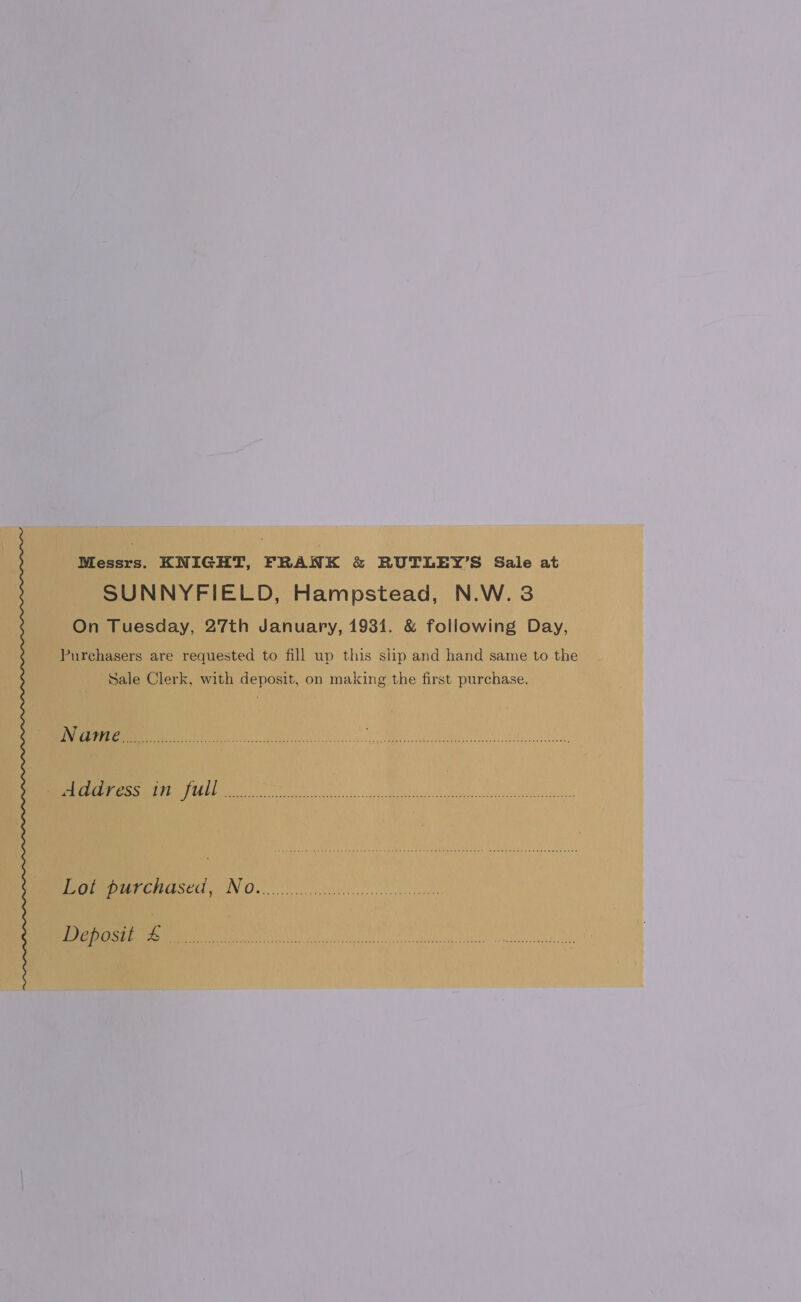 Messrs. KNIGHT, FRANK &amp; RUTLEY’S Sale at SUNNYFIELD, Hampstead, N.W.3 On Tuesday, 27th January, 1931. &amp; following Day, Purchasers are requested to fill up this slip and hand same to the Sale Clerk, with deposit, on making the first purchase. Meepeiscd ONO. Deposit &amp;