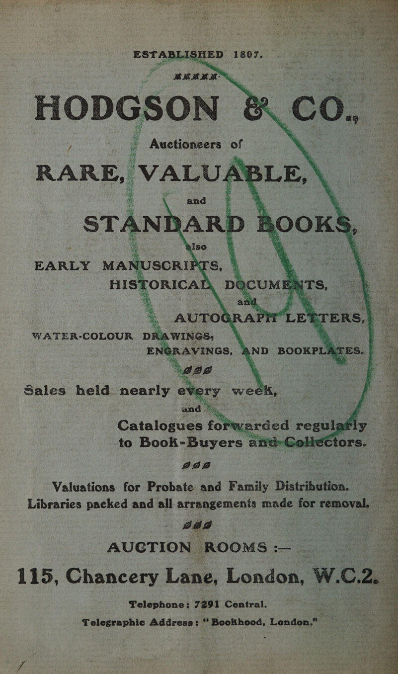     WATER-COLOUR DR . WINGS: ENG RAVINGS, ‘eae 4 Sales held. nearly every we én “i and a ff ‘ Catalogues for arded ream at ly to Book-Buyers ané-Goliet i dd2 : Valuations for Probate and Family Distribution. Pia ss Libraries packed and all arrangements made for removal, AUCTION ROOMS : | 115, Chancery Lane, Loader w. GC, 2a : Telephone: 7291 Central. a Telegraphic Address: “ Bookhood, London.” 