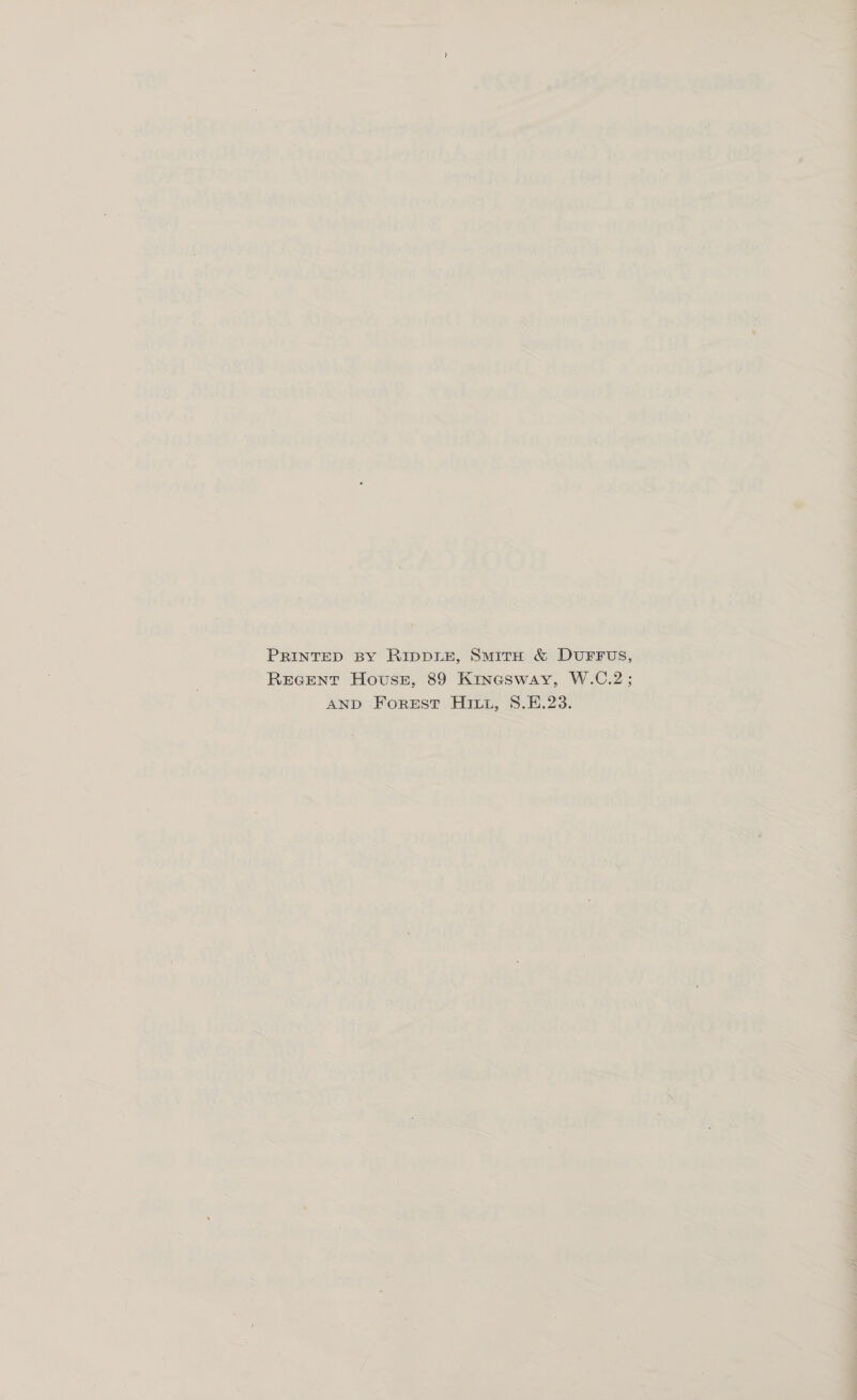 PRINTED BY RIDDLE, SmirH &amp; DUFFUsS, Recent House, 89 Kineasway, W.C.2; AND Forest Hitt, 8.E.23.