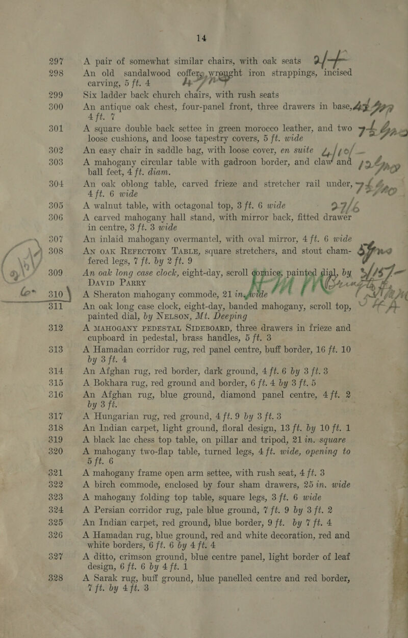 A pair of somewhat similar chairs, with oak seats An old sandalwood ae: ey yrepphe iron strappings, incised carving, 5 ft. 4 Six ladder back church a A with rush seats ae oak chest, four-panel front, three drawers in hase, eye DPR 4 ft. 7 A square double back settee in green morocco leather, and two zt bp. 4 loose cushions, and loose tapestry covers, 5 ft. wide An easy chair in saddle bag, with loose cover, en suite g) (sed A mahogany circular table with gadroon border, and claw an ball feet, 4 ft. diam. a ay An oak oblong table, carved frieze and stretcher rail under, 78a 4 ft. 6 wide A walnut table, with octagonal top, 3 ft. 6 wide i 1/4 b A carved mahogany hall stand, with mirror back, fitted drawer in centre, 3 ft. 3 wide An inlaid mahogany overmantel, with oval mirror, 4 ft. 6 wide AN 0AK ReEFEcTORY TABLE, square stretchers, and stout cham- fered legs, 7 ft. by 2 ft. 9 An oak long case clock, eight-day, scro J By aay Davin Parry Ki hy, t af i, (ae A Sheraton mahogany commode, 21 in An oak long case clock, eight-day, banded A | scroll top, ‘J te ; painted dial, by NELSON, Mt. Deeping A MAHOGANY PEDESTAL SIDEBOARD, three drawers in frieze and cupboard in pedestal, brass handles, 5 ft. 3 A Hamadan corridor rug, red panel centre, buff border, 16 ft. 10 by 3 ft. 4 An Afghan rug, red border, dark ground, 4 ft. 6 by 3 ft. 3 A Bokhara rug, red ground and border, 6 ft. 4 by 3 ft. 5 An Afghan rug, blue ground, diamond panel centre, 4 ft. 2 by 3 ft A Hungarian rug, red ground, 4 ft. 9 by 3 ft. 3 An Indian carpet, light ground, floral design, 13 ft. by 10 ft. 1 A black lac chess top table, on pillar and tripod, 217i. square  A mahogany two-flap table, turned legs, 4 ft. wide, opening to 5 ft. 6 A mahogany frame open arm settee, with Pick seat, 4 ft. 3 | A birch commode, enclosed by four sham drawers, 25 in. wide a A mahogany folding top table, square legs, 3 ft. 6 wide A Persian corridor rug, pale blue ground, 7 ft. 9 by 3 ft. 2 An Indian carpet, red ground, blue border, 9 ft. by 7 ft. 4 A Hamadan rug, blue ground, red and white decoration, red and white borders, 6 ft. 6 by 4 ft. 4 A ditto, crimson ground, blue centre panel, light border of leaf design, 6 ft. 6 by 4 ft. 1 A Sarak rug, buff ground, blue panelled centre and red border, 7 ft. by 4 ft. 3 