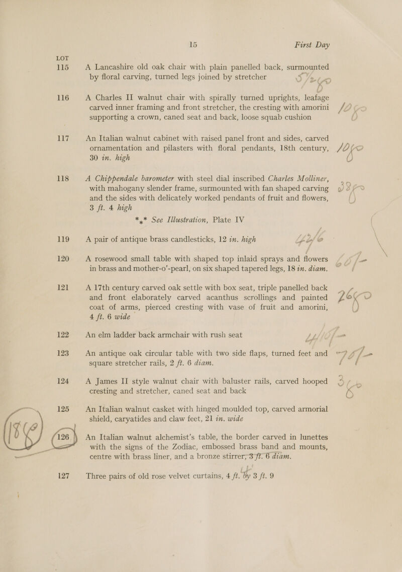 115 116 ew 118 119 120 121] 122 123 124 125 126 15 First Day A Lancashire old oak chair with plain panelled back, surmounted by floral carving, turned legs joined by stretcher ‘5 % i) A Charles II walnut chair with spirally turned uprights, leafage carved inner framing and front stretcher, the cresting with amorini supporting a crown, caned seat and back, loose squab cushion An Italian walnut cabinet with raised panel front and sides, carved ornamentation and pilasters with floral pendants, 18th century, 30 in. high A Chippendale barometer with steel dial inscribed Charles Molliner, with mahogany slender frame, surmounted with fan shaped carving and the sides with delicately worked pendants of fruit and flowers, 3 ft. 4 high ** See Illustration, Plate IV A pair of antique brass candlesticks, 12 in. high Lh oy “se A rosewood small table with shaped top inlaid sprays and flowers in brass and mother-o’-pearl, on six shaped tapered legs, 18 7m. diam. A 17th century carved oak settle with box seat, triple panelled back and front elaborately carved acanthus scrollings and painted coat of arms, pierced cresting with vase of fruit and amorini, 4 ft. 6 wide An elm ladder back armchair with rush seat AZ, 7 square stretcher rails, 2 ft. 6 diam. A James II style walnut chair with baluster rails, carved hooped cresting and stretcher, caned seat and back An Italian walnut casket with hinged moulded top, carved armorial shield, caryatides and claw feet, 21 in. wide An Italian walnut alchemist’s table, the border carved in lunettes with the signs of the Zodiac, embossed brass band and mounts, centre with brass liner, and a bronze stirrer; 3°ft. 6 diam.