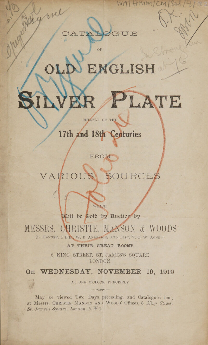  Bold oy Huctiog “py    (L. HANNEN, C.B.By, W. S6N, AND Cart. V. C. W. AcNeEw) i UE SEO apa AT THEIR GREAT ROOMS 8 KING STREET, ST. JAMES’S SQUARE va LONDON | @ On WEDNESDAY, NOVEMBER 19, 1919 i: = 7 At g AT ONE O'CLOCK PRECISELY | ~ a ‘gs ys —$——— VDAC ——— . May be viewed Two Days preceding, and Catalogues had, 4 ? at Messrs. CHRristis, Manson anpd Woops’ Offices, 8 King Street, . . St. James's Square, London, S.W.1    