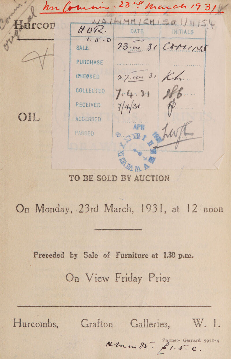    hogy oo SALE   | PURCHASE     es CHEBKED DDO Sy COLLECT | | ED Jo Gs3 RECEIVED | yf OIL ACCESSED  \ he hae O. hp @ Ed Qn &amp; TO BE SOLD BY AUCTION | | On Monday, .23rd March, 1931, at 12 noon Preceded by Salo of Furniture at 1.30 p.m. On View Friday Prior Eacoubs, Grafton — Galleries, W. re 1s 6.