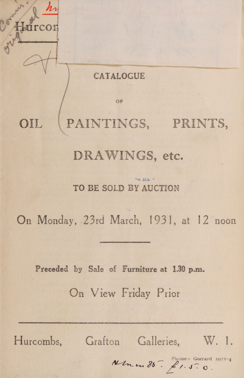   OF OIL | PAINTINGS, PRINTS, DRAWINGS, etc. ™ Lik ” TO BE SOLD BY AUCTION : On Monday, .23rd March, 1931, at 12 noon Preceded by Sale of Furniture at 1.30 p.m. On View Friday Prior Lacombe. - Grafton. Galleries, W. 1, Phone: Gerrard §o7t-4 ee Ae e.