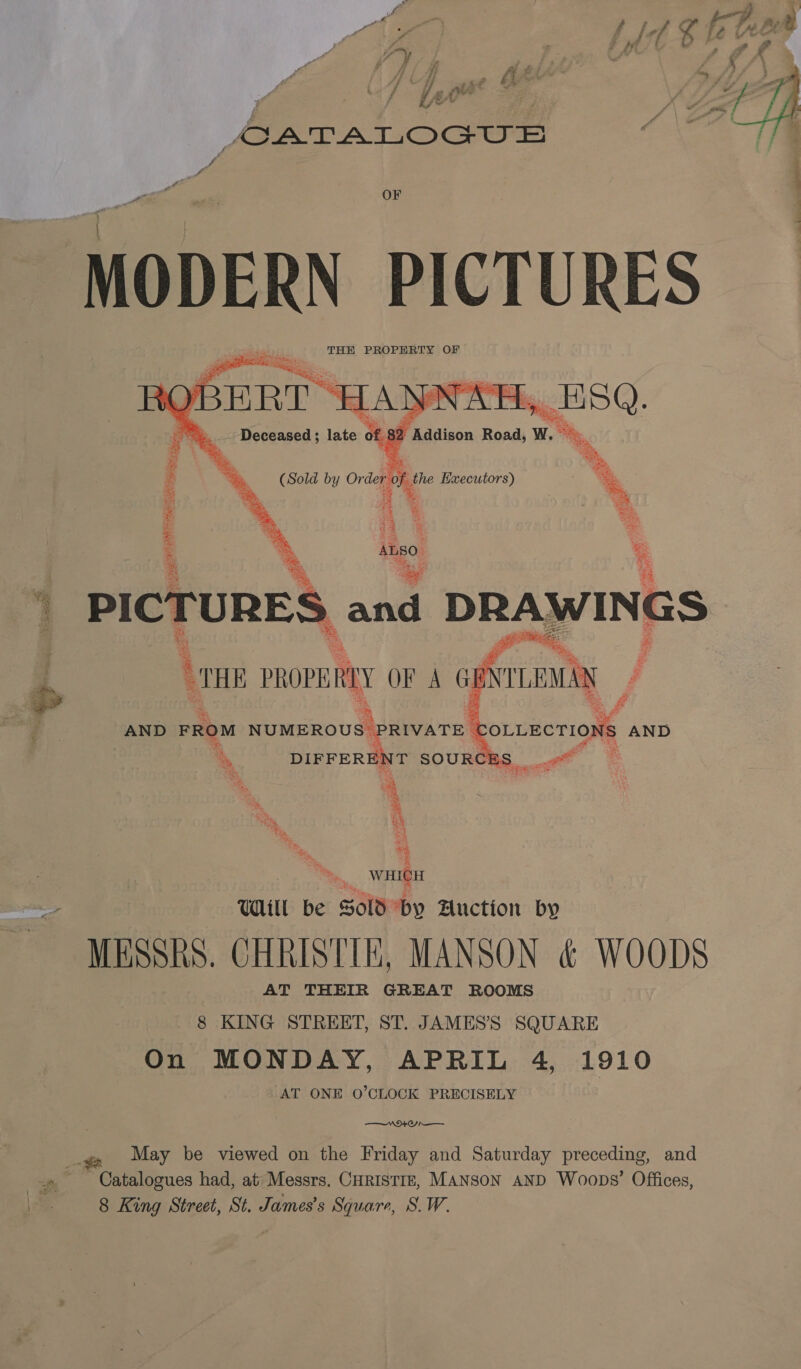 Ay te we , OATALOGUE a | OF Noes PICTURES THE PROPERTY OF ‘ Se Feit. Pa Bee eS ay 5  A 4 ALSO fre we   Wain MESSRS. CHRISTIN, MANSON &amp; WOODS AT THEIR GREAT ROOMS 8 KING STREET, ST. JAMES’'S SQUARE On MONDAY, APRIL 4, 1910 AT ONE O’CLOCK PRECISELY —NNV94+C/n— May be viewed on the Friday and Saturday preceding, and 8 King Street, St. James’s Square, S.W. 