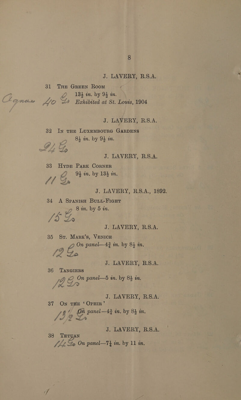 31 Tne GREEN Room 2 184 mm. by 94 mm. 4/0 ZL Rahibited at St. Lowis, 1904 J. LAVERY, R.8.A. 32 In tHe LuxemMBouRG GARDENS 5 83 mm. by 9 m. + Se af 4 a a o ae if Lo J. LAVERY, RB.S.A. 33 Hype Park CorRNER 94 im. by 134 an. a a, 4ét és J. LAVERY, B.S.A., 1892. 34 A SpanisH Buuu-Fieut J 8 an, by 5 an. 7 Se fa y Ly ; J. LAVERY, B.8.A. 35 Sr. Marx’s, VENICE ee On panel—4# in. by 84 an. le Le ~ J. LAVERY, R.S.A. 36 '‘TANGIERS J2E O oe panel—5 an. by 84 in. J. LAVERY, R.S8.A. 37 On THE ‘ OPHIR’ 19’ / On panel—43 in. by 84 in. vA oe (2 mele or J. LAVERY, B.8.A. 38 TETUAN