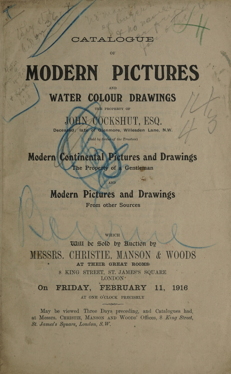   WATER | ¢ LOUR DRAWINGS r TH PROPERTY OF 4.08 and Drawings 4 Gentleman (; \ Modern Pith Re and Drawings F rom other Sources } ‘ ‘ i \ \ } Ry NG \, _ WHICH \ hi a y Wil be Sold by Auction by at - MESSRS. CHRISTIE, MANSON &amp; WOODS — AT THEIR GREAT ROOMS! 8 KING STREET, ST. JAMES’S SQUARE LONDON* On FRIDAY, FEBRUARY 11, 1916 AT ONE O'CLOCK PRECISELY —orern— May be viewed Three Days preceding, and Catalogues had, | at Messrs. CHRISTIE, MANSON AND Woops’ Offices, 8 King Street 5 : St. James's Square, London, S.W. 