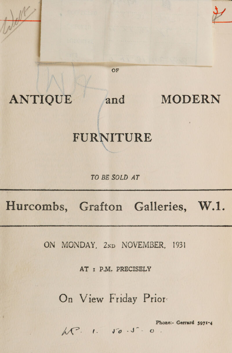 a 2 renee ma  OF ANTIQUE and $= MODERN FURNITURE TO BE SOLD AT  Hurcombs, Grafton Galleries, W.1. ON MONDAY, 2xp NOVEMBER, 1931 AT 1 P.M, PRECISELY On View Friday Prior: