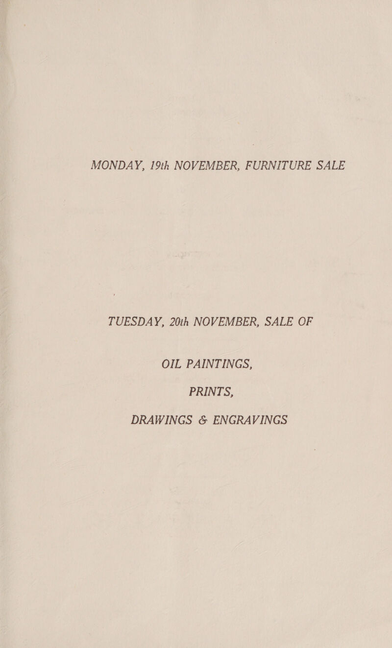 MONDAY, 19% NOVEMBER, FURNITURE SALE TUESDAY, 20t, NOVEMBER, SALE OF OIL PAINTINGS, PRINTS, DRAWINGS &amp; ENGRAVINGS