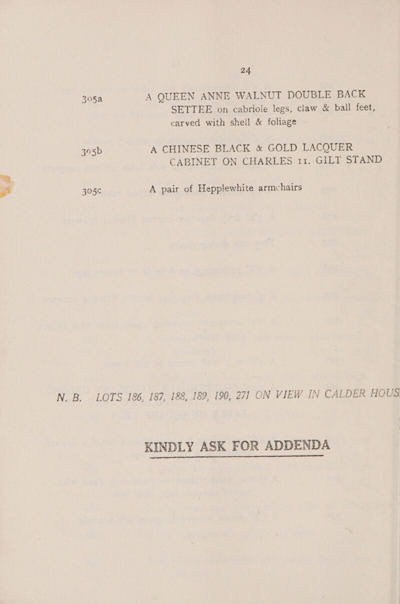 “a 305a A QUEEN ANNE WALNUT DOUBLE BACK SETTEE on cabriole legs, claw &amp; ball feet, carved with sheil &amp; foliage 305b A CHINESE BLACK « GOLD LACQUER CABINET ON CHARLES 11. GILT STAND 305¢ A pair of Hepplewhite armchairs . ‘ t } N. B. LOTS 186, 187, 188, 189, 190, 271 ON VIEW IN CALDER HOUS KINDLY ASK FOR ADDENDA 