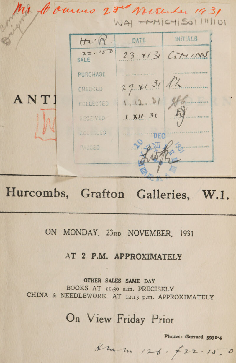 fag 7O burcroe 28 Wite.hu. 193 Gm | Sai i) vey A un | VA) Or{ fis jot | Sai iJ) oO}  4 ™ INITIALS ee eT — ee | CNS   Hurcombs, Grafton Galleries, W.1.  ON MONDAY, 23x0 NOVEMBER, 1931 AT 2 P.M. APPROXIMATELY OTHER SALES SAME DAY BOOKS AT 11.30 a.m. PRECISELY CHINA &amp; NEEDLEWORK AT 12.15 p.m. APPROXIMATELY On View Friday Prior Phone:- Gerrard 5971-4 hohe a Naar Ree eae Voi ay ee