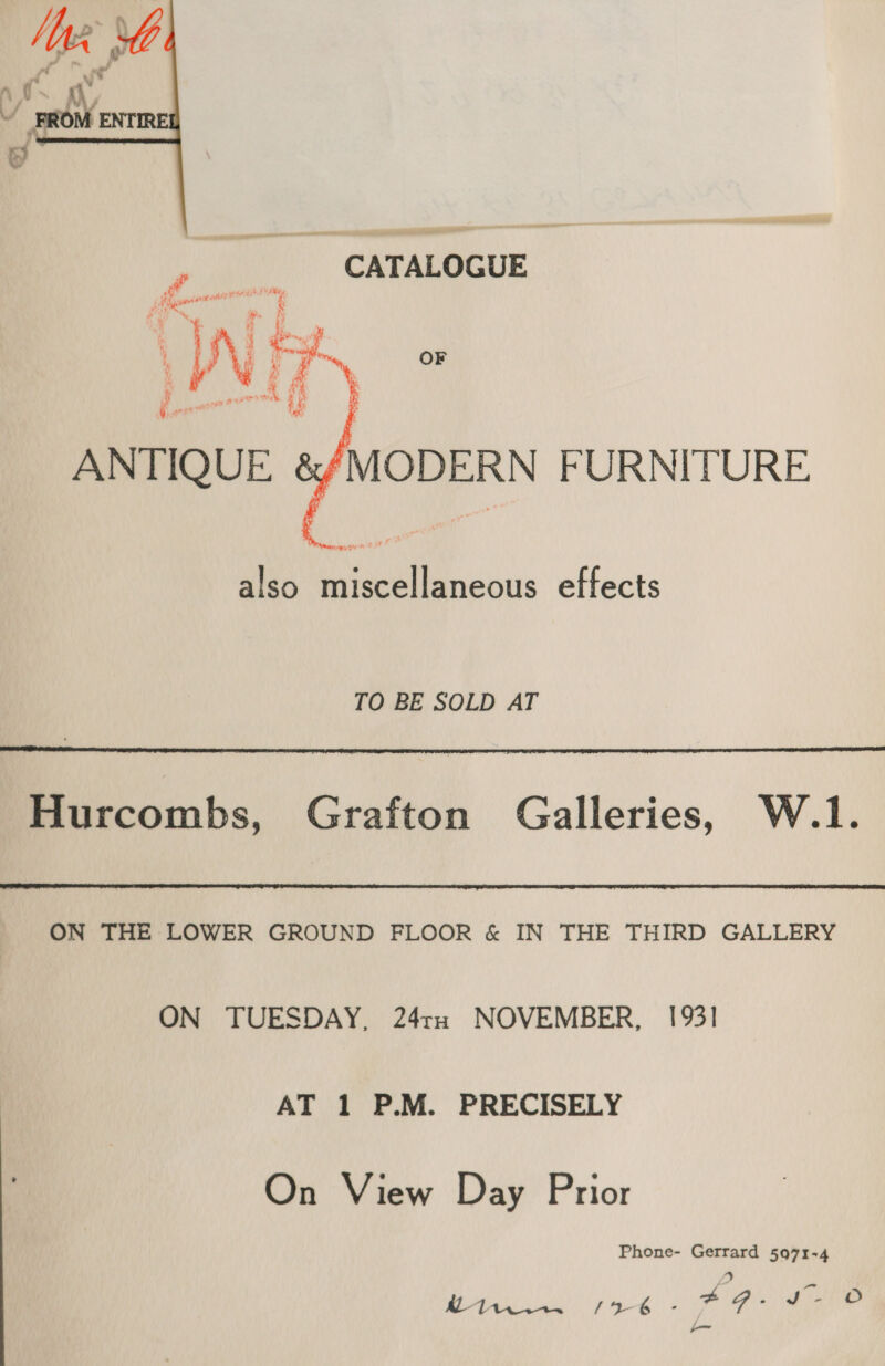  CATALOGUE  ‘MODERN FURNITURE also Da Aleons effects TO BE SOLD AT  Hurcombs, Grafton Galleries, W.1.  ON THE LOWER GROUND FLOOR &amp; IN THE THIRD GALLERY ON TUESDAY, 24th NOVEMBER, 1931 AT 1 P.M. PRECISELY On View Day Prior Phone- Gerrard 5971-4 i, Bea aki ly aig | eee y- Oo