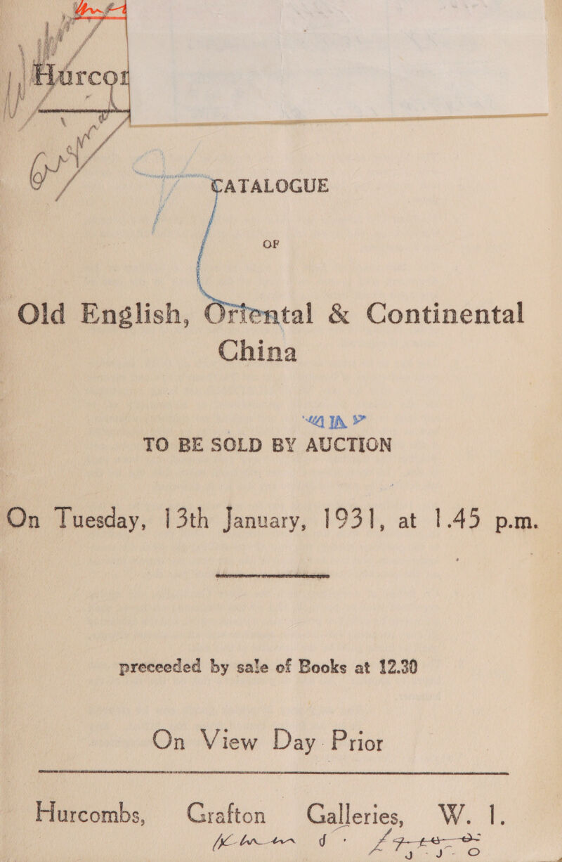 Ortental &amp; Continental China | “TN TO BE SOLD BY AUCTION On i adey, 13th January, 1931, at 1.45 pm. preceeded by sale of Books at 12.30 On View Day Prior Hurcombs, Grafton Galleries, W. |. nn Ce eer