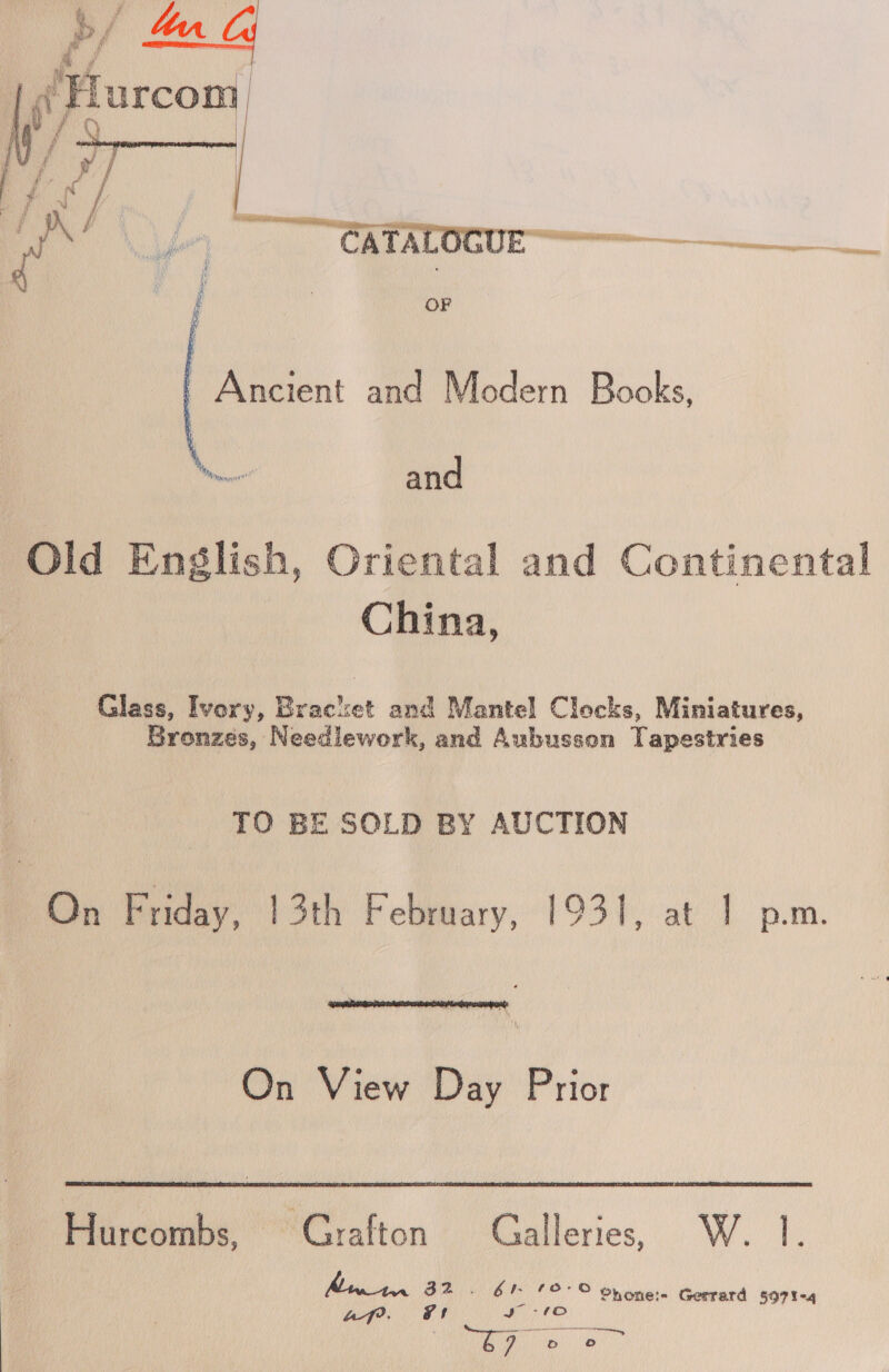   Old English, Oriental and Continental China, Glass, Ivory, Bracket and Mantel Clocks, Miniatures, Bronzes, Needlework, and Aubusson Tapestries TO BE SOLD BY AUCTION On Friday, 13th February, 1931, at | p.m.  On View Day Prior  Hibreoule: Grafton Galleries, W. 1. Miles 32 . 6 12° oyone:. Gerrard sopteq af. Fr Ne 2 - aeaNaSITGRTRNENRINDMaRams oe