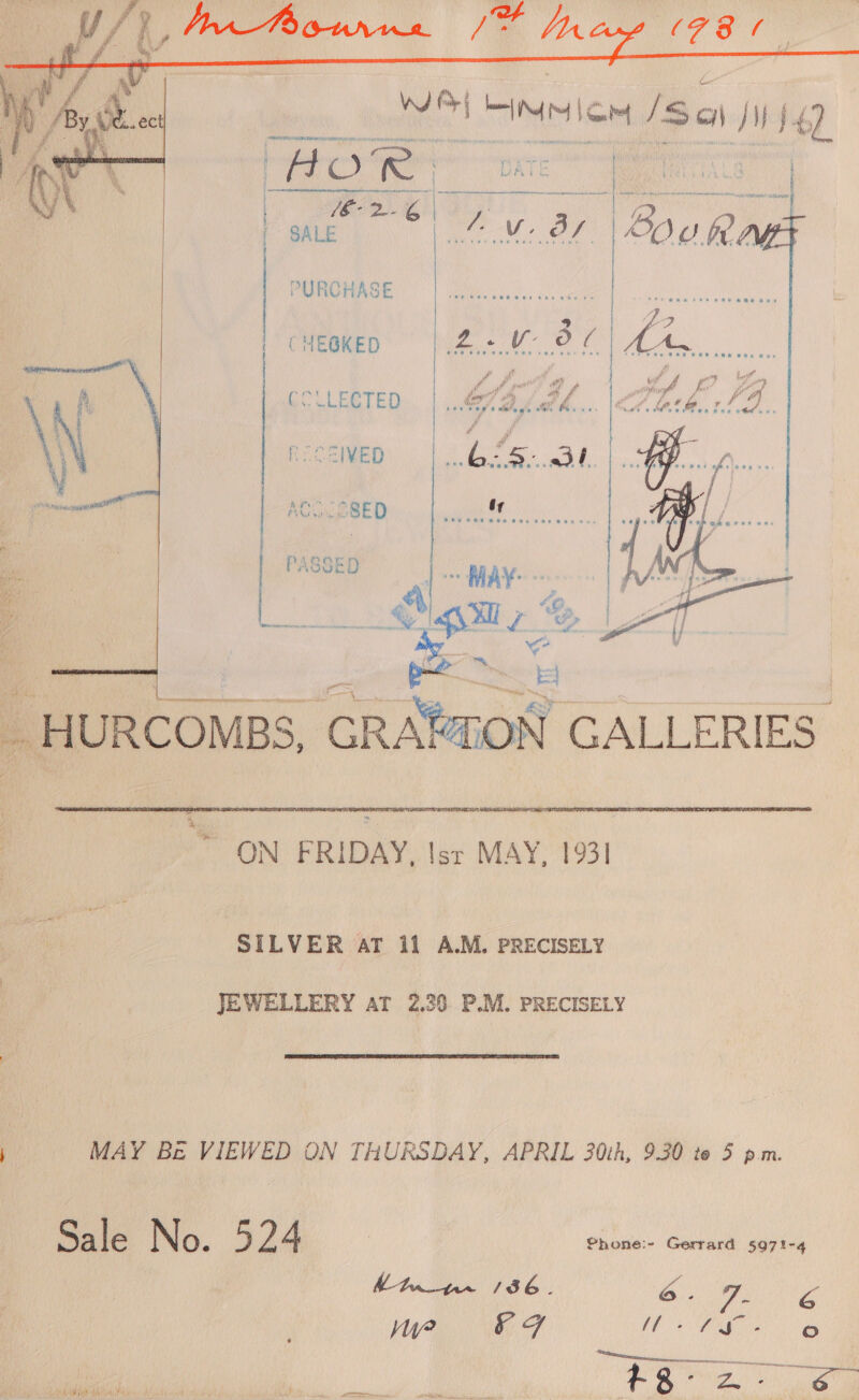   Wd | 1 Mm Lom /Sa) VN }4) oH O es | : ‘pete |   i ee 3 Jer. F oa wre we Or Bou Rae PURCHASE  | CHEGKED 1 ma | iy 2a a   hel ¥eED  _ HURCOMBS, iy, GALLERIES ON FRIDAY, Ist MAY, 1931] SILVER AT ii A.M. PRECISELY JEWELLERY AT 2.30 P.M. PRECISELY MAY Be VIEWED ON THURSDAY, APRIL 30th, 9.30 te 5 p.m. Sale No. 524 Phone:- Gerrard 5971-4 Fey IO 8S 136. G ‘ 7. 6 wy? a GF OP ie hag oO Kidney cre ‘ . t- g i! Aaa? | Pg