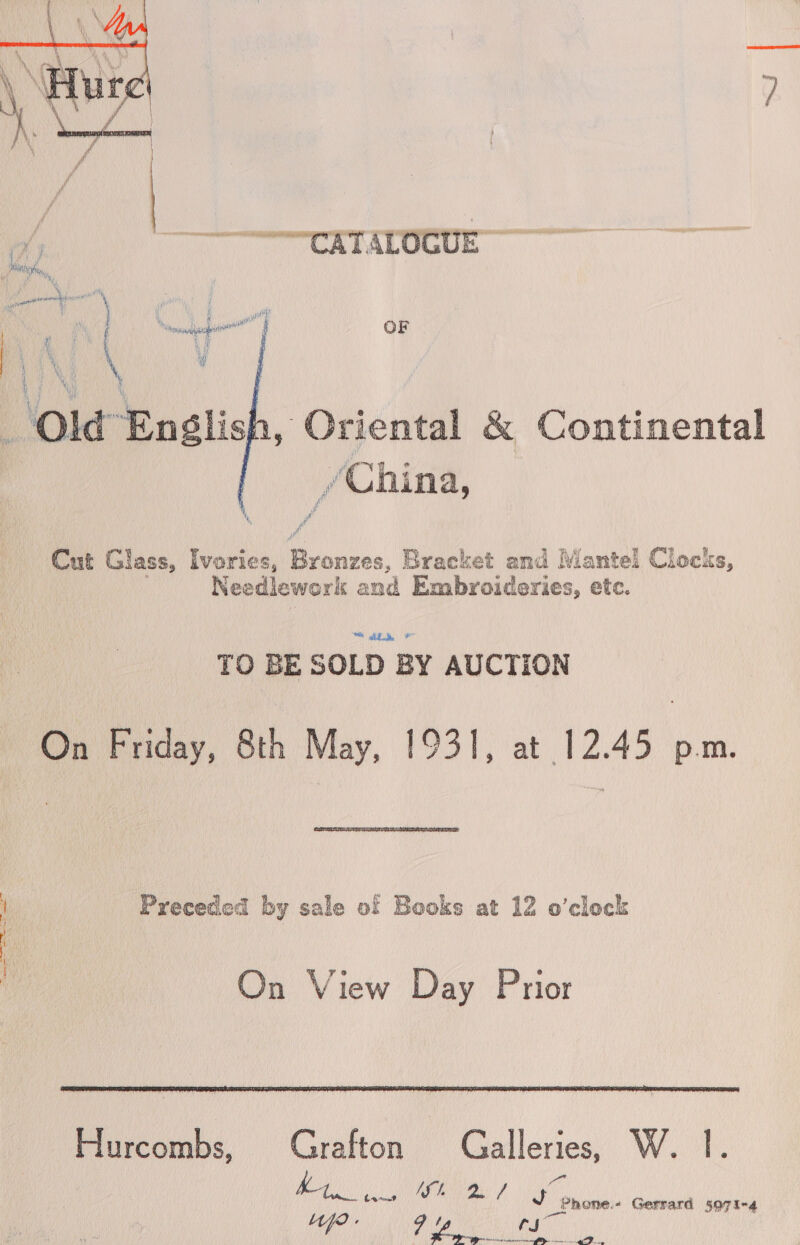  f f ‘ Wf 4 4 a | ui Phe... i) v * OF , Oriental &amp; Continental i i> hin a y) a a  Cut Glass, Ivories, Punures, Bracket and Mantel Clocks, Needlework and Embroideries, etc. TO BE SOLD. BY AUCTION On Friday, 8th May, 1931, at 12.45 p.m. Preceded by sale of Books at 12 o'clock On View Day Prior  Hurcombs, Grafton Galleries, Wot Btn. ne SED / Re _Phone.- Gerrard 5971-4 oe) Fe ns ia