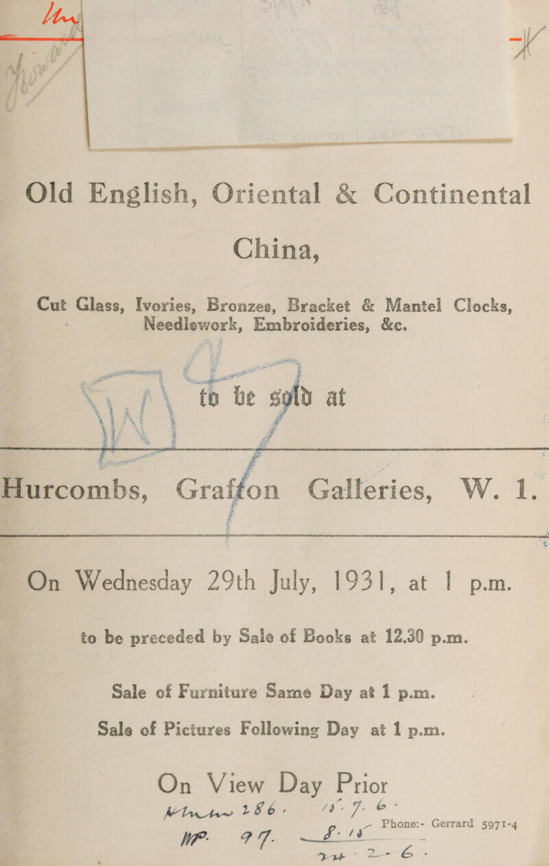  Cut Glass, Ivories, Bronzes, Bracket &amp; Mantel Clocks, . prenpyork, Embroideries, &amp;c. 3M oe Pa x | os he of at Ww) combs, Graffon Galleries, W. 1.    to be preceded by Sale of Books at 12.30 p.m. Sale of Furniture Same Day at 1 p.m. Sale of Pictures Following Day at 1 p.m. On View Day Prior Mh hn 186. wv nce WP 9 7 f. vs eae Gerrard 5971-4 = i