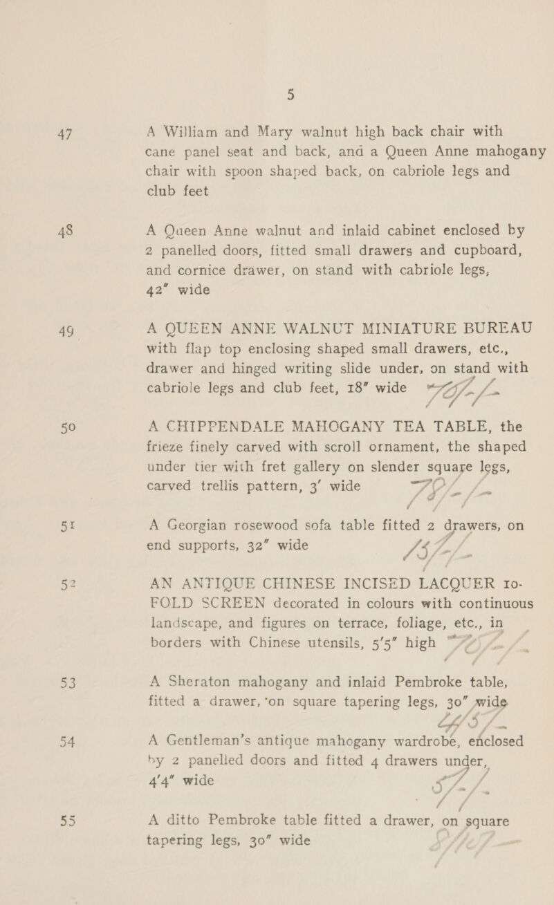 47 48 50 Si 33 34 5 A William and Mary walnut high back chair with Cane panel seat and back, and a Queen Anne mahogany chair with spoon shaped back, on cabriole legs and club feet A Queen Anne walnut and inlaid cabinet enclosed by 2 panelled doors, fitted small drawers and cupboard, and cornice drawer, on stand with cabriole legs, 42” wide A QUEEN ANNE WALNUT MINIATURE BUREAU with flap top enclosing shaped small drawers, etc., drawer and hinged writing slide under, on stand with cabriole legs and club feet, 18” wide Sf -/- A CHIPPENDALE MAHOGANY TEA TABLE, the frieze finely carved with scroll ornament, the shaped under tier with fret see on slender square legs, carved trellis pattern, 3’ wide TL af it A Georgian rosewood sofa table fitted 2 drawers, on end supports, 32” wide Ai je AN ANTIQUE CHINESE INCISED LACQUER Io- FOLD SCREEN decorated in colours with continuous landscape, and figures on terrace, foliage, etc., in borders with Chinese utensils, 5’5” high “” A Sheraton mahogany and inlaid Pembroke table, fitted a drawer, ’on square tapering legs, 30” wide LY Sf. A Gentleman’s antique mahogany wardrobe, eniclosed by 2 panelled doors and fitted 4 drawers aa : / ; A ditto Pembroke table fitted a drawer, on “square tapering legs, 30” wide a