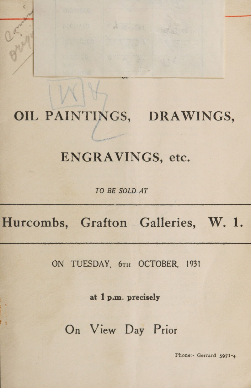  OIL PAINTINGS, DRAWINGS, ENGRAVINGS, etc. TO BE SOLD AT Hurcombs, Grafton Galleries, W. 1. ON TUESDAY, 61x OCTOBER, 1931 at 1 p.m. precisely 7 fae So.) oa On View Day Prior