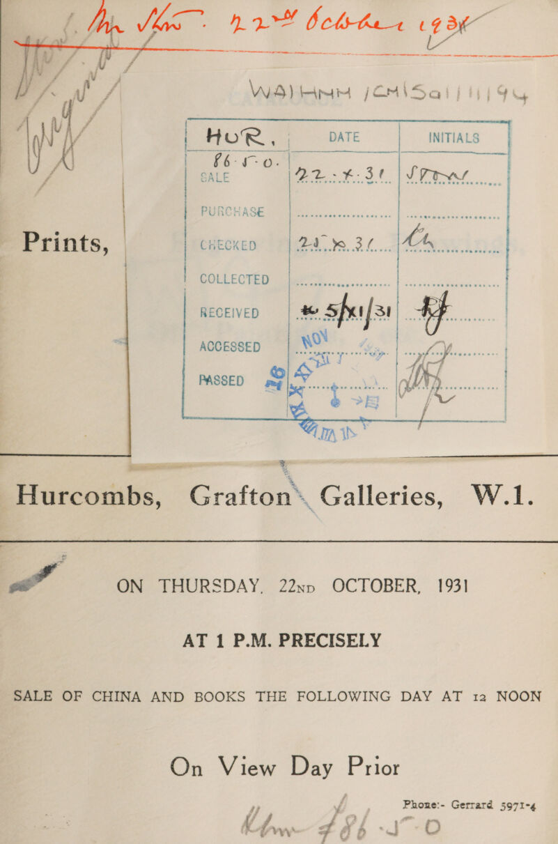   as ae aan I A tt etl re et Sar lo ie dees 8 oe     Vg rao CHECKED °., a y oe  COLLECTED RECEIVED or. AG. _ frees    accessep | &gt; 2a PASSED ae. oe oe     ecw ~Hurcombs, Grafton’, Galleries, W.1. we is a ON THURSDAY. 22xn OCTOBER, 1931 AT 1 P.M. PRECISELY SALE OF CHINA AND BOOKS THE FOLLOWING DAY AT 12 NOON On View Day Prior Phone:- Gerrard 5971-4