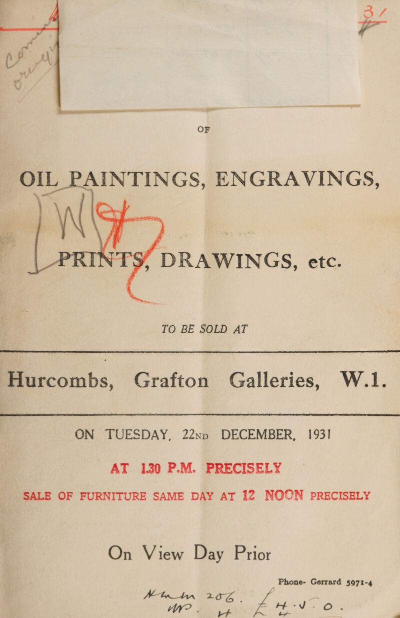  OF OIL PAINTINGS, ENGRAVINGS, \\ ry... Sf DRAWINGS, etc.  TO BE SOLD AT Hurcombs, Grafton Galleries, W.1.   ON TUESDAY, 22nn DECEMBER, 1931 AT 130 P.M. PRECISELY SALE OF FURNITURE SAME DAY AT 12 NOON PRECISELY On View Day Prior Phone- Gerrard 5971-4 Minn 256 | £ ial bE. TY eae Pa ine